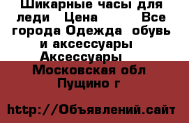 Шикарные часы для леди › Цена ­ 600 - Все города Одежда, обувь и аксессуары » Аксессуары   . Московская обл.,Пущино г.